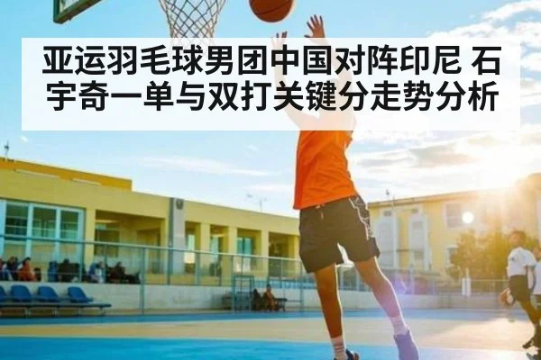 亚运羽毛球男团中国对阵印尼 石宇奇一单与双打关键分走势分析 - kaiyun