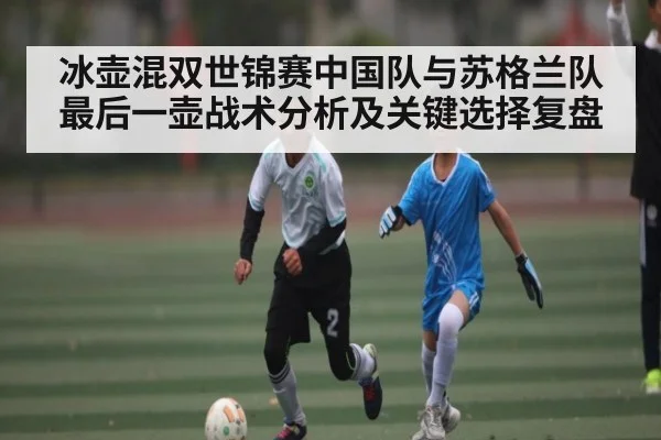 冰壶混双世锦赛中国队与苏格兰队最后一壶战术分析及关键选择复盘 - kaiyun
