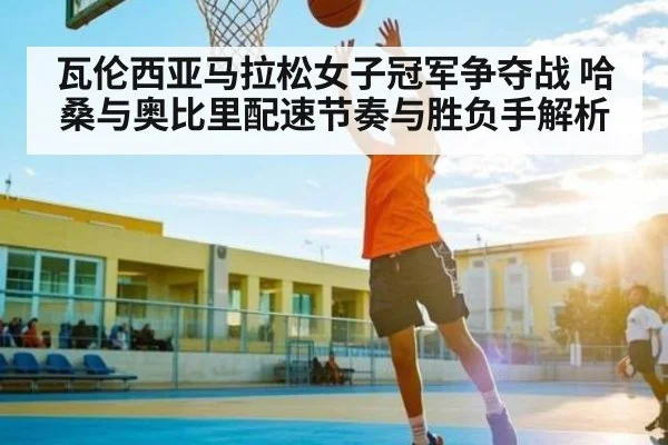 瓦伦西亚马拉松女子冠军争夺战 哈桑与奥比里配速节奏与胜负手解析 - kaiyun